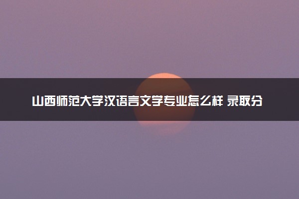 山西师范大学汉语言文学专业怎么样 录取分数线多少