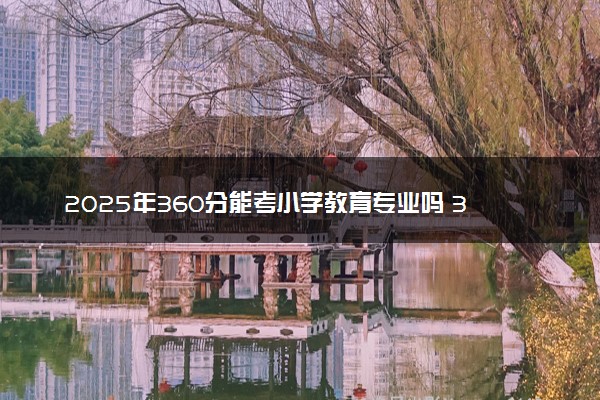 2025年360分能考小学教育专业吗 360分小学教育专业大学推荐