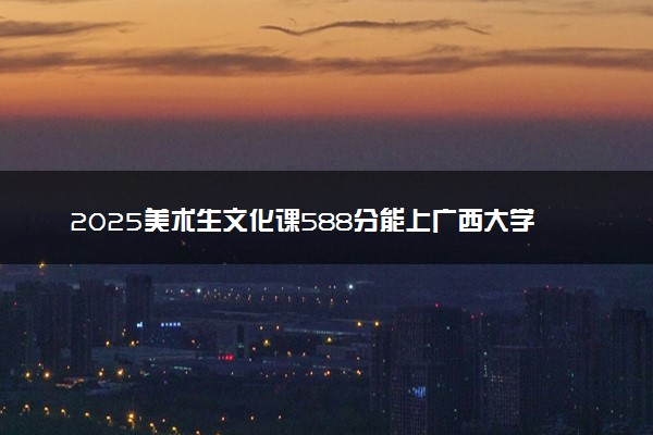 2025美术生文化课588分能上广西大学吗