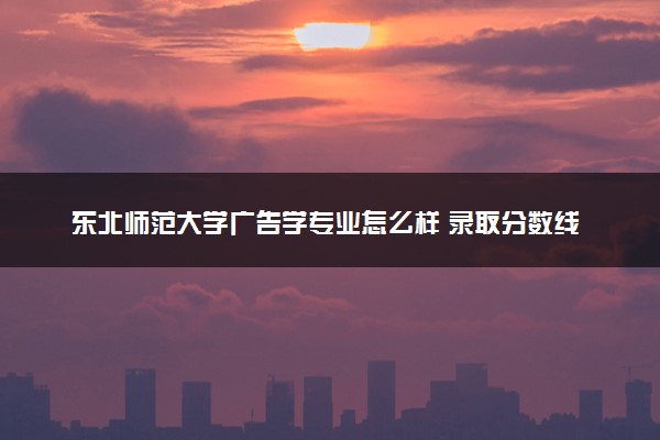 东北师范大学广告学专业怎么样 录取分数线多少