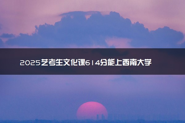 2025艺考生文化课614分能上西南大学吗