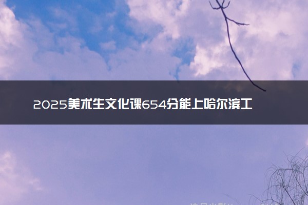 2025美术生文化课654分能上哈尔滨工业大学吗