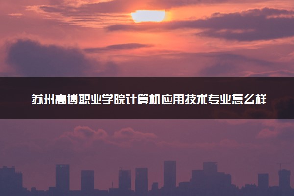 苏州高博职业学院计算机应用技术专业怎么样 录取分数线多少