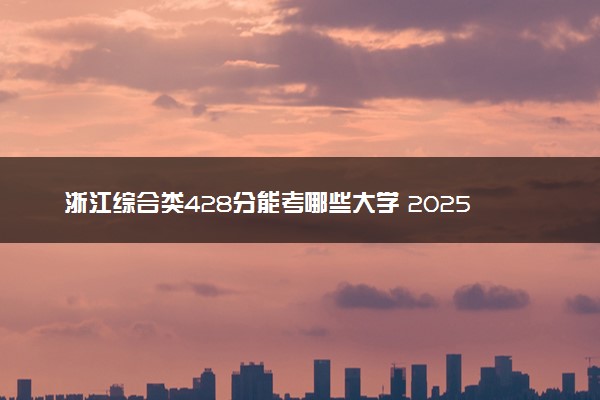 浙江综合类428分能考哪些大学 2025考生稳上的大学名单
