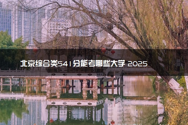北京综合类541分能考哪些大学 2025考生稳上的大学名单