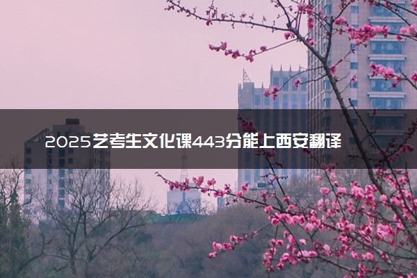 2025艺考生文化课443分能上西安翻译学院吗