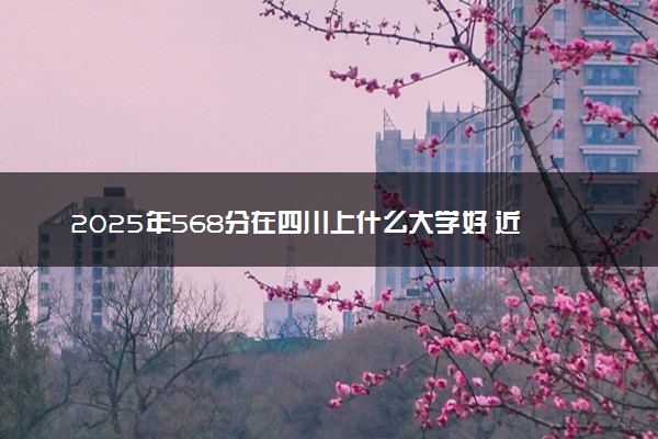 2025年568分在四川上什么大学好 近三年录取分数线是多少