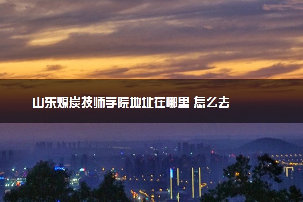 山东煤炭技师学院地址在哪里 怎么去