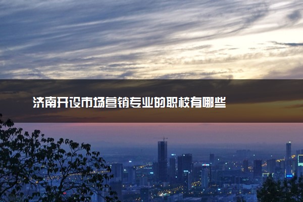 济南开设市场营销专业的职校有哪些