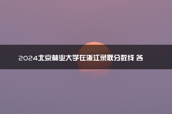 2024北京林业大学在浙江录取分数线 各专业分数及位次