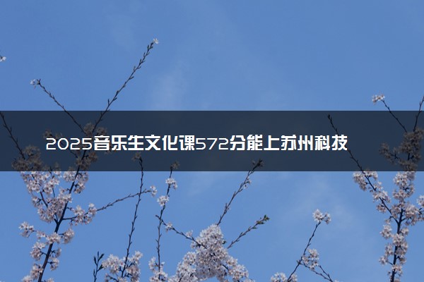 2025音乐生文化课572分能上苏州科技大学吗