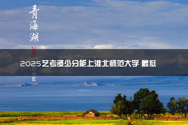 2025艺考多少分能上淮北师范大学 最低分数线是多少
