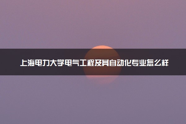 上海电力大学电气工程及其自动化专业怎么样 录取分数线多少