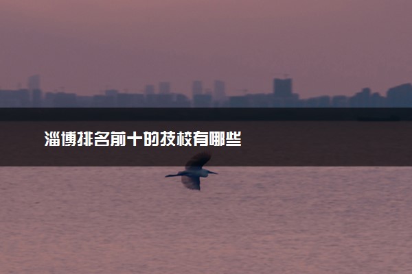 淄博排名前十的技校有哪些