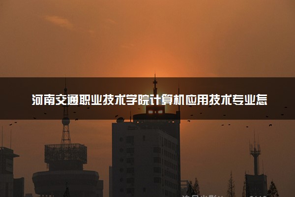 河南交通职业技术学院计算机应用技术专业怎么样 录取分数线多少