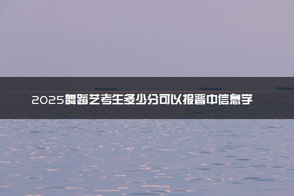 2025舞蹈艺考生多少分可以报晋中信息学院