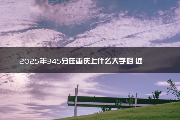 2025年345分在重庆上什么大学好 近三年录取分数线是多少