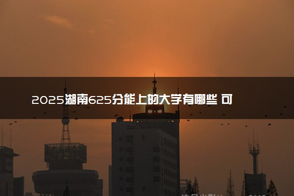 2025湖南625分能上的大学有哪些 可以报考院校名单