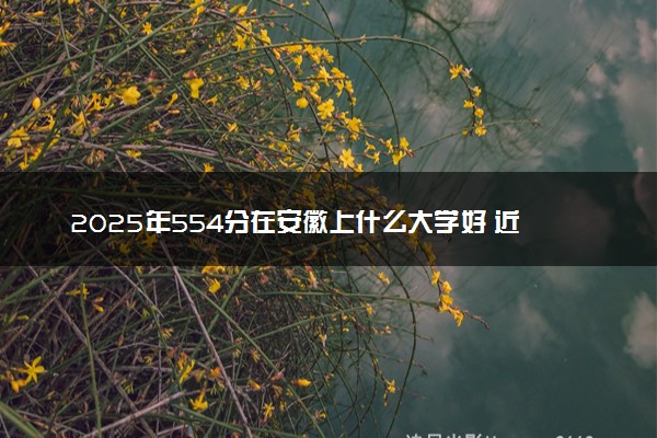 2025年554分在安徽上什么大学好 近三年录取分数线是多少