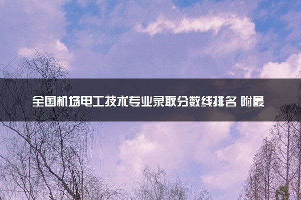 全国机场电工技术专业录取分数线排名 附最低分的大学(2025年参考)