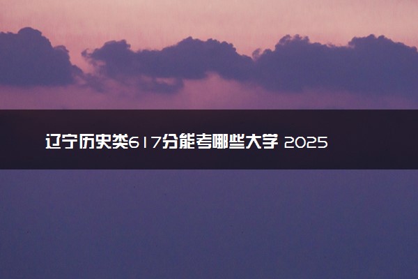 辽宁历史类617分能考哪些大学 2025考生稳上的大学名单