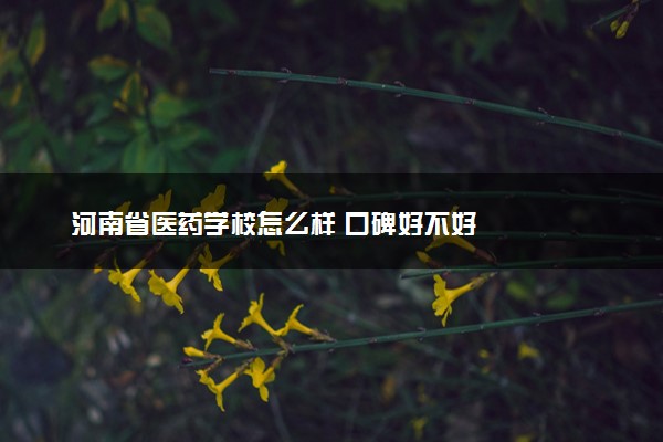 河南省医药学校怎么样 口碑好不好