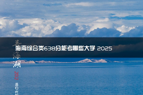 海南综合类638分能考哪些大学 2025考生稳上的大学名单