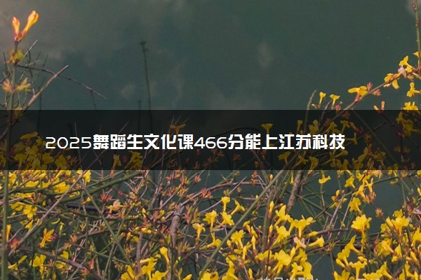 2025舞蹈生文化课466分能上江苏科技大学吗