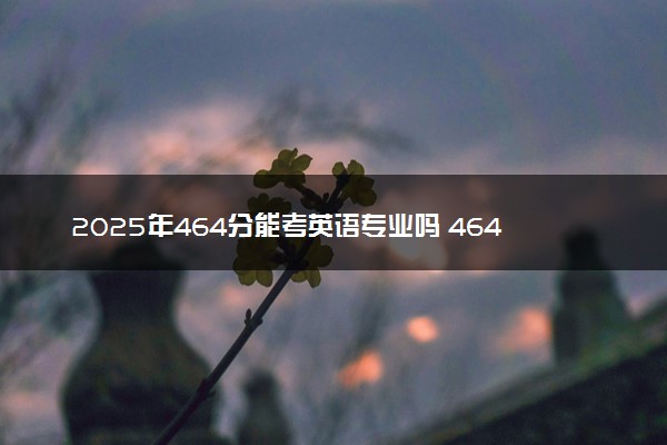 2025年464分能考英语专业吗 464分英语专业大学推荐