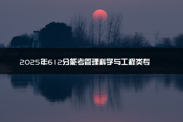 2025年612分能考管理科学与工程类专业吗 612分管理科学与工程类专业大学推荐