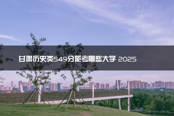 甘肃历史类549分能考哪些大学 2025考生稳上的大学名单
