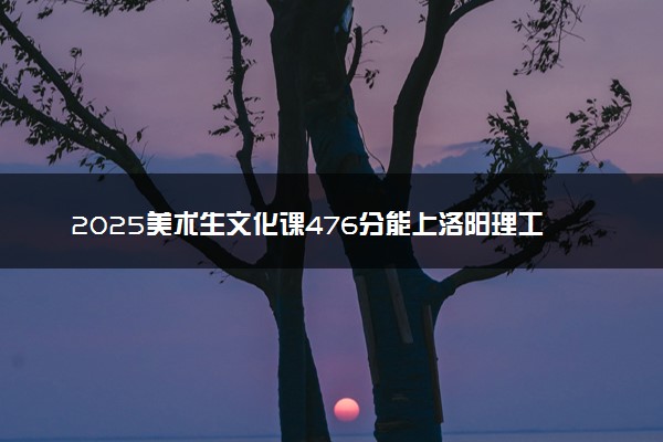 2025美术生文化课476分能上洛阳理工学院吗