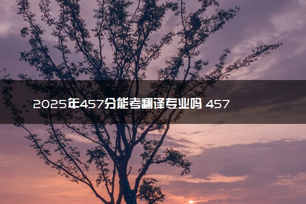 2025年457分能考翻译专业吗 457分翻译专业大学推荐