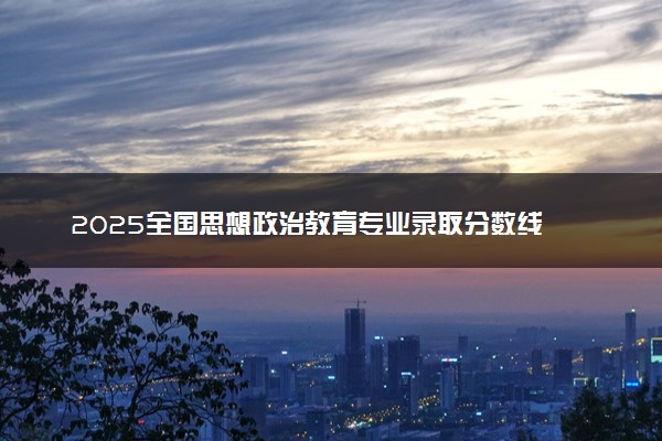 2025全国思想政治教育专业录取分数线 附最好的大学排名