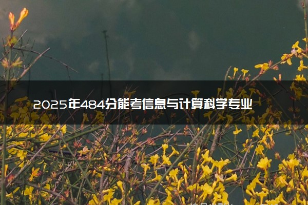 2025年484分能考信息与计算科学专业吗 484分信息与计算科学专业大学推荐