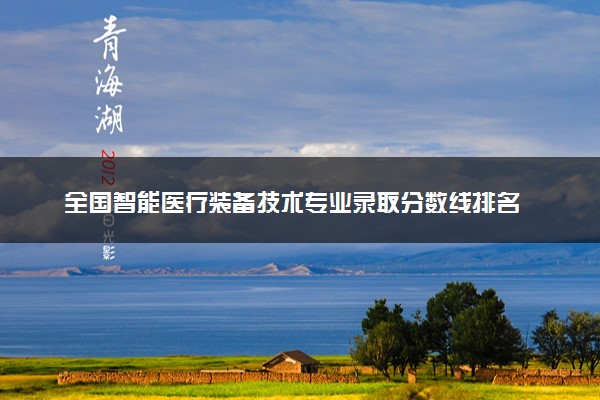 全国智能医疗装备技术专业录取分数线排名 附最低分的大学(2025年参考)
