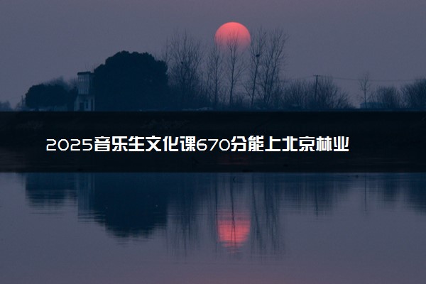 2025音乐生文化课670分能上北京林业大学吗