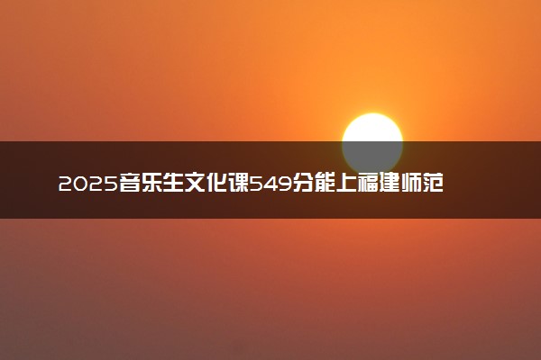 2025音乐生文化课549分能上福建师范大学吗