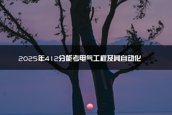 2025年412分能考电气工程及其自动化专业吗 412分电气工程及其自动化专业大学推荐
