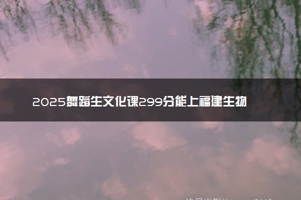 2025舞蹈生文化课299分能上福建生物工程职业技术学院吗