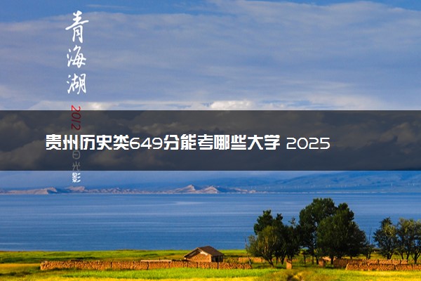 贵州历史类649分能考哪些大学 2025考生稳上的大学名单