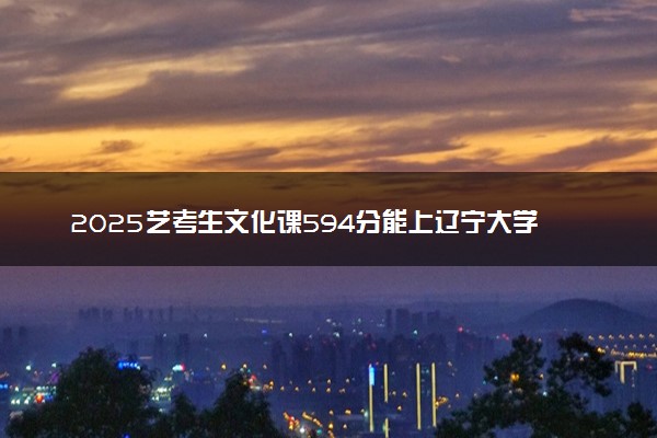 2025艺考生文化课594分能上辽宁大学吗