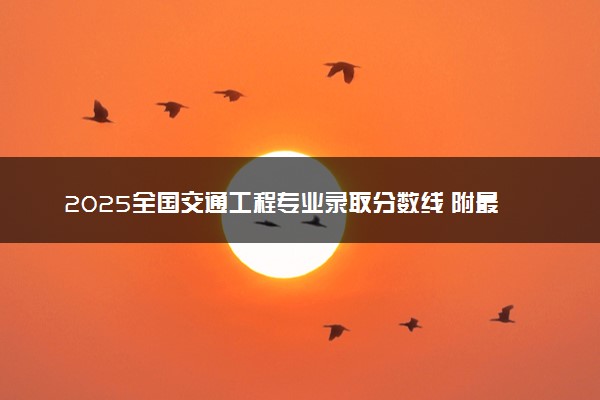 2025全国交通工程专业录取分数线 附最好的大学排名