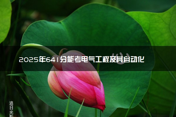 2025年641分能考电气工程及其自动化专业吗 641分电气工程及其自动化专业大学推荐