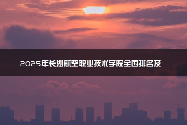 2025年长沙航空职业技术学院全国排名及录取分数线