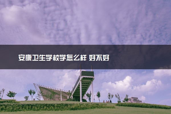 安康卫生学校学怎么样 好不好