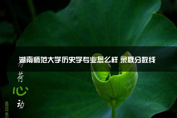湖南师范大学历史学专业怎么样 录取分数线多少