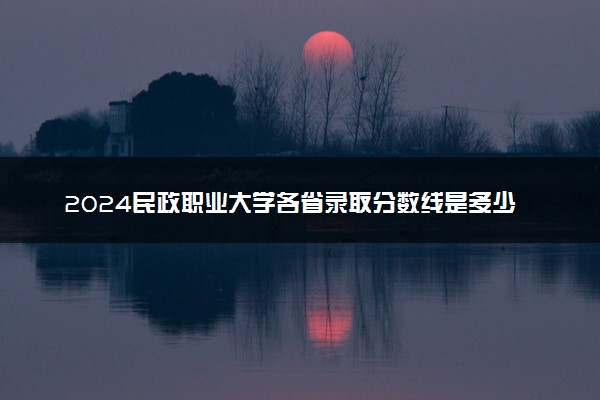 2024民政职业大学各省录取分数线是多少 最低分及位次