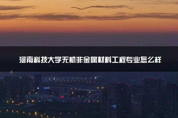 河南科技大学无机非金属材料工程专业怎么样 录取分数线多少