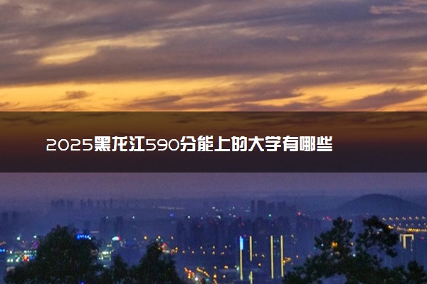 2025黑龙江590分能上的大学有哪些 可以报考院校名单